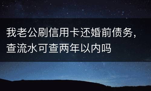 我老公刷信用卡还婚前债务，查流水可查两年以内吗