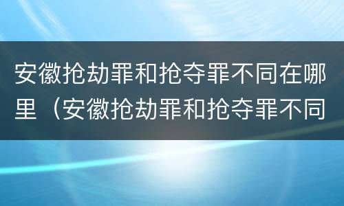 安徽抢劫罪和抢夺罪不同在哪里（安徽抢劫罪和抢夺罪不同在哪里查）