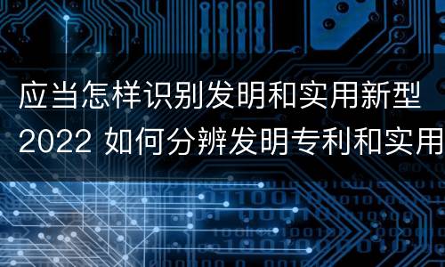 应当怎样识别发明和实用新型2022 如何分辨发明专利和实用新型