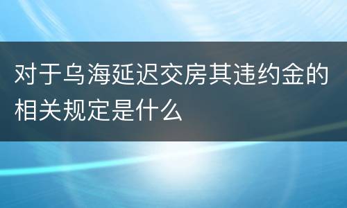 对于乌海延迟交房其违约金的相关规定是什么