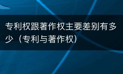 专利权跟著作权主要差别有多少（专利与著作权）
