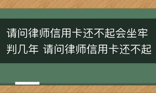 请问律师信用卡还不起会坐牢判几年 请问律师信用卡还不起会坐牢判几年呢