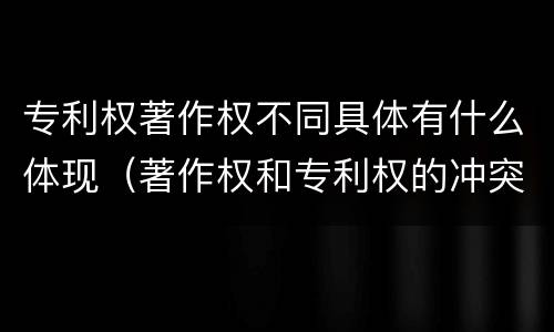 专利权著作权不同具体有什么体现（著作权和专利权的冲突）