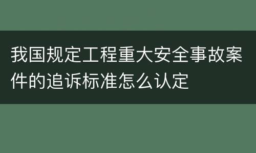 我国规定工程重大安全事故案件的追诉标准怎么认定