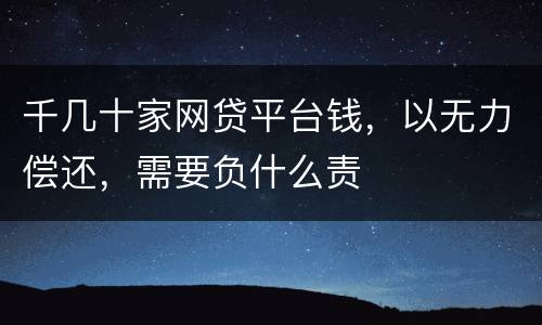 千几十家网贷平台钱，以无力偿还，需要负什么责