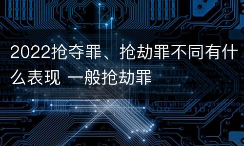 2022抢夺罪、抢劫罪不同有什么表现 一般抢劫罪