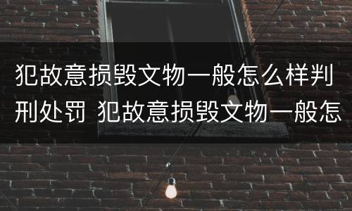 犯故意损毁文物一般怎么样判刑处罚 犯故意损毁文物一般怎么样判刑处罚金