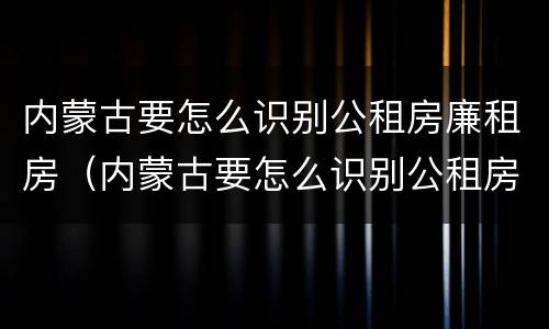 内蒙古要怎么识别公租房廉租房（内蒙古要怎么识别公租房廉租房呢）