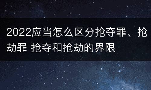 2022应当怎么区分抢夺罪、抢劫罪 抢夺和抢劫的界限
