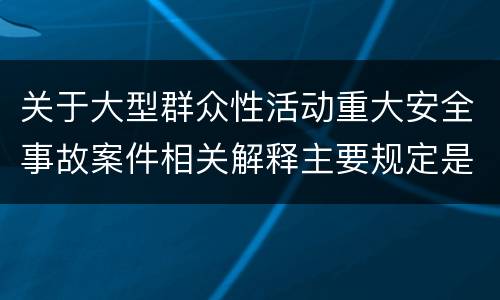 关于大型群众性活动重大安全事故案件相关解释主要规定是什么