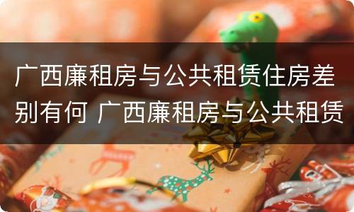 广西廉租房与公共租赁住房差别有何 广西廉租房与公共租赁住房差别有何不同