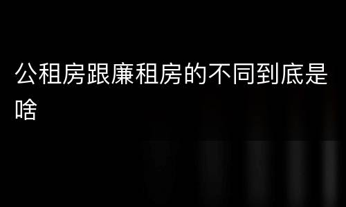 公租房跟廉租房的不同到底是啥