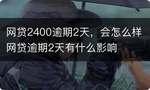 网贷2400逾期2天，会怎么样 网贷逾期2天有什么影响