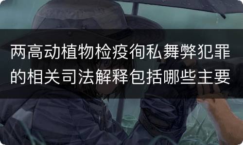 两高动植物检疫徇私舞弊犯罪的相关司法解释包括哪些主要内容