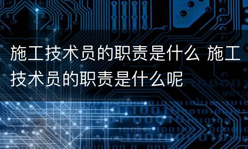 施工技术员的职责是什么 施工技术员的职责是什么呢