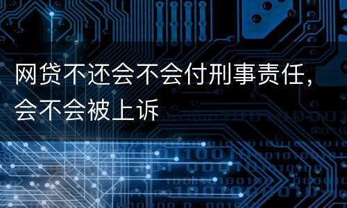 网贷不还会不会付刑事责任，会不会被上诉