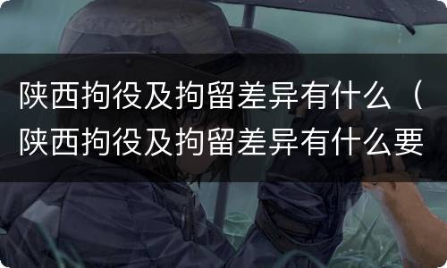 陕西拘役及拘留差异有什么（陕西拘役及拘留差异有什么要求）
