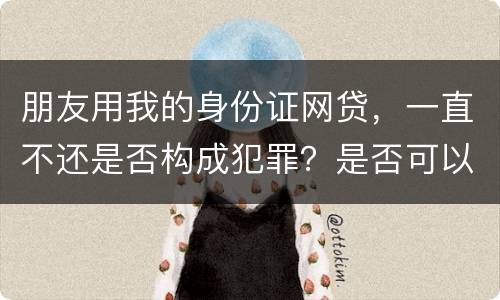 朋友用我的身份证网贷，一直不还是否构成犯罪？是否可以起诉