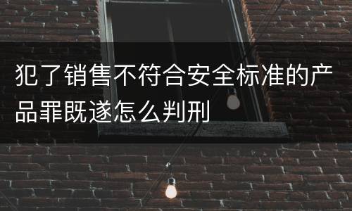 犯了销售不符合安全标准的产品罪既遂怎么判刑
