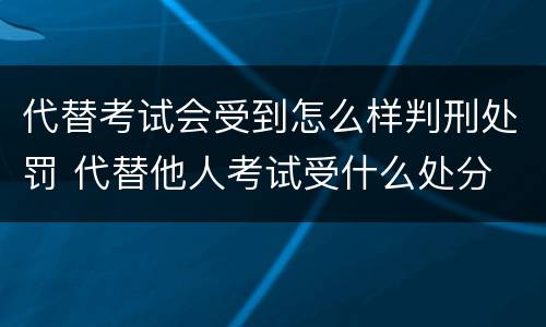 代替考试会受到怎么样判刑处罚 代替他人考试受什么处分