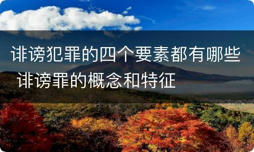 诽谤犯罪的四个要素都有哪些 诽谤罪的概念和特征