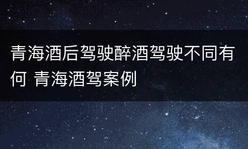 青海酒后驾驶醉酒驾驶不同有何 青海酒驾案例