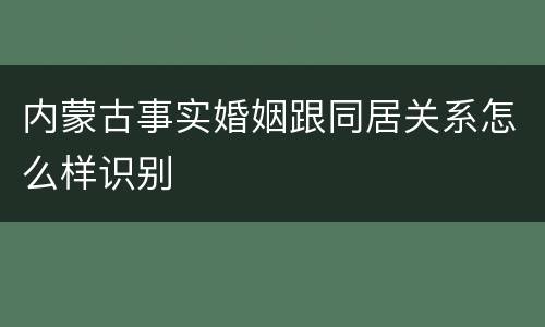 内蒙古事实婚姻跟同居关系怎么样识别