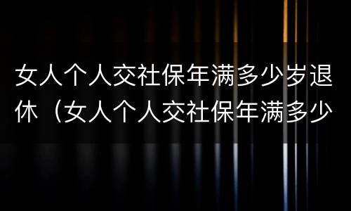 女人个人交社保年满多少岁退休（女人个人交社保年满多少岁退休了）