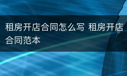 租房开店合同怎么写 租房开店合同范本