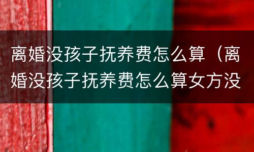 离婚没孩子抚养费怎么算（离婚没孩子抚养费怎么算女方没有工作）
