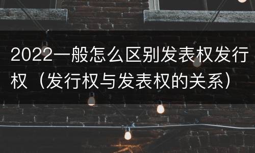 2022一般怎么区别发表权发行权（发行权与发表权的关系）