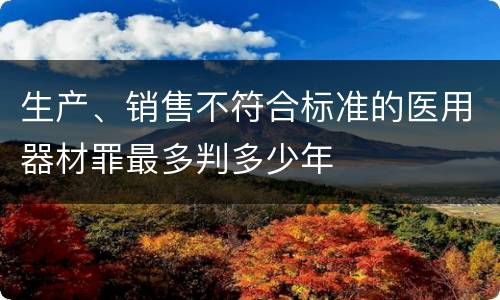 生产、销售不符合标准的医用器材罪最多判多少年