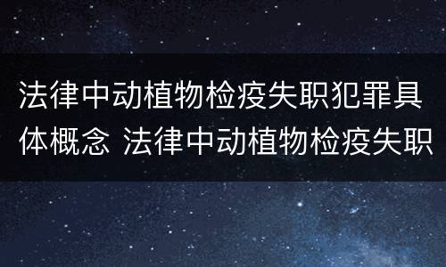 法律中动植物检疫失职犯罪具体概念 法律中动植物检疫失职犯罪具体概念是什么