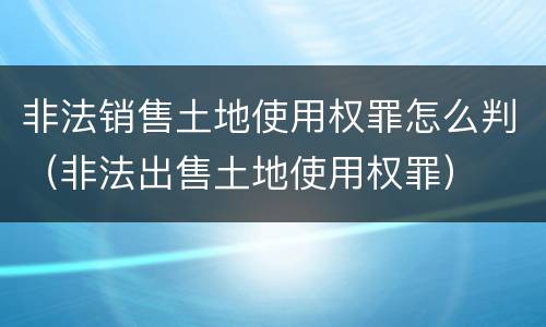 非法销售土地使用权罪怎么判（非法出售土地使用权罪）