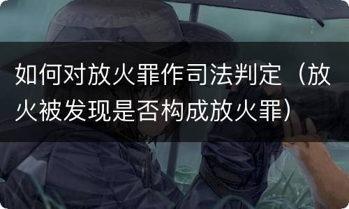 如何对放火罪作司法判定（放火被发现是否构成放火罪）