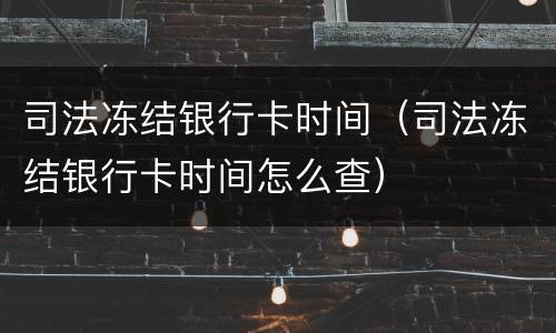 司法冻结银行卡时间（司法冻结银行卡时间怎么查）