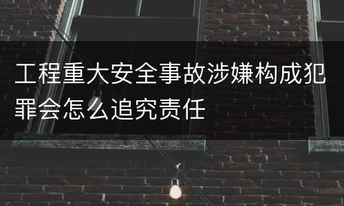 工程重大安全事故涉嫌构成犯罪会怎么追究责任
