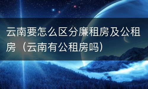 云南要怎么区分廉租房及公租房（云南有公租房吗）