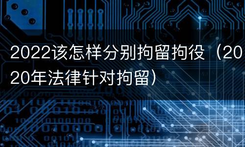 2022该怎样分别拘留拘役（2020年法律针对拘留）