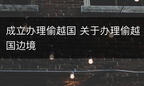 成立办理偷越国 关于办理偷越国边境