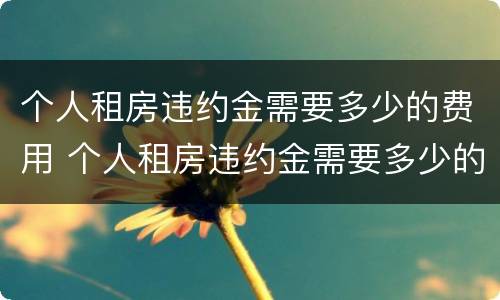 个人租房违约金需要多少的费用 个人租房违约金需要多少的费用呢