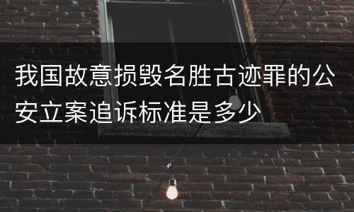 我国故意损毁名胜古迹罪的公安立案追诉标准是多少