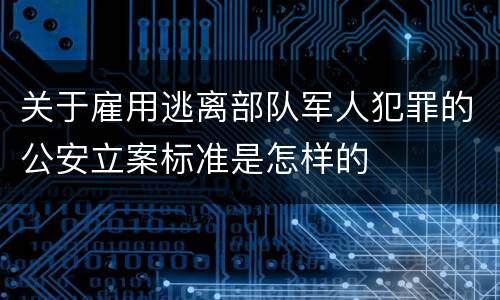 关于雇用逃离部队军人犯罪的公安立案标准是怎样的