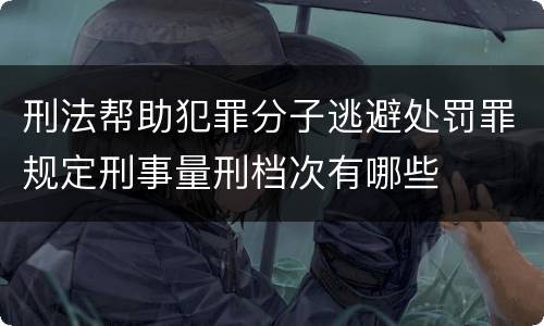 刑法帮助犯罪分子逃避处罚罪规定刑事量刑档次有哪些
