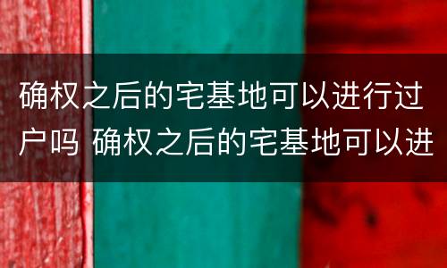 确权之后的宅基地可以进行过户吗 确权之后的宅基地可以进行过户吗要多少钱