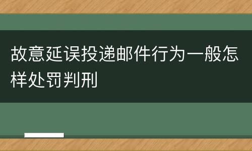 故意延误投递邮件行为一般怎样处罚判刑