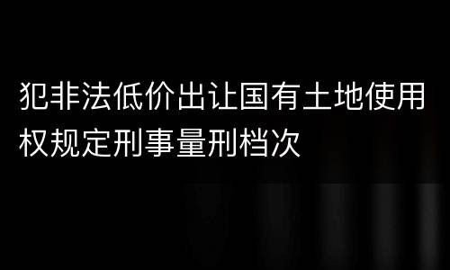 犯非法低价出让国有土地使用权规定刑事量刑档次