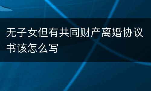 无子女但有共同财产离婚协议书该怎么写