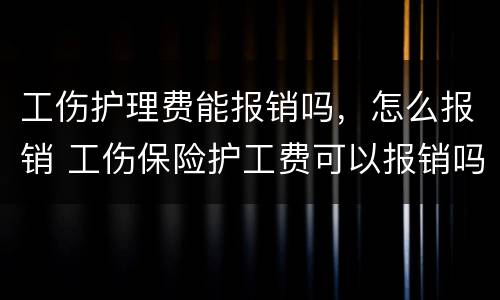 工伤护理费能报销吗，怎么报销 工伤保险护工费可以报销吗