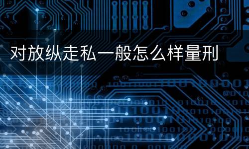 对放纵走私一般怎么样量刑